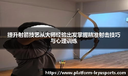 提升射箭技艺从大师经验出发掌握精准射击技巧与心理训练