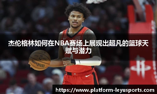 杰伦格林如何在NBA赛场上展现出超凡的篮球天赋与潜力
