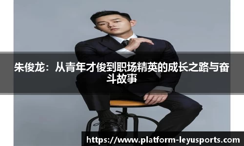 朱俊龙：从青年才俊到职场精英的成长之路与奋斗故事